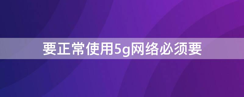 要正常使用5g网络必须要