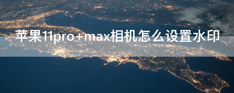 iPhone11pro max相机怎么设置水印