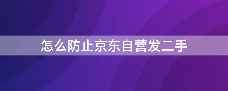 怎么防止京东自营发二手