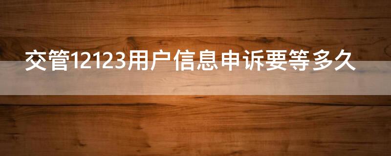 交管12123用户信息申诉要等多久