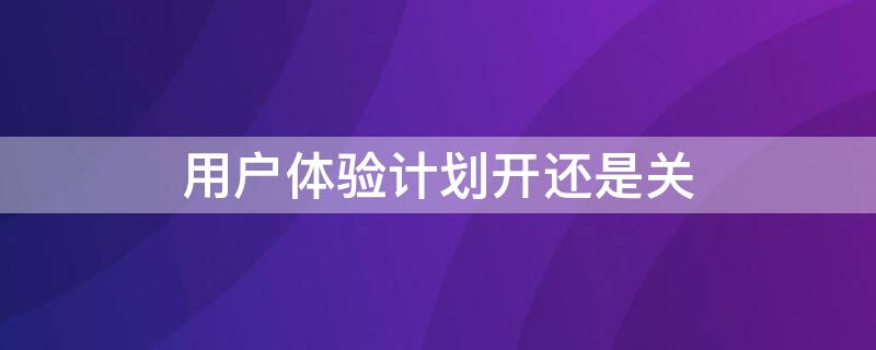 用户体验计划开还是关