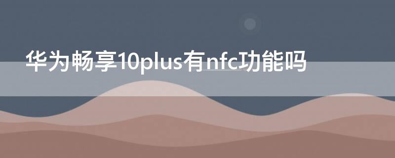 华为畅享10plus有nfc功能吗