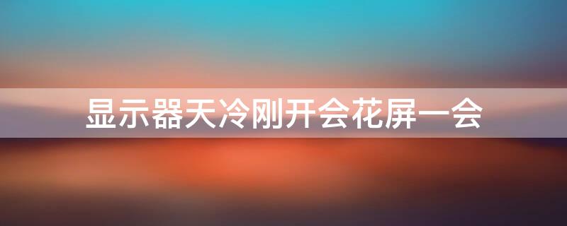 显示器天冷刚开会花屏一会