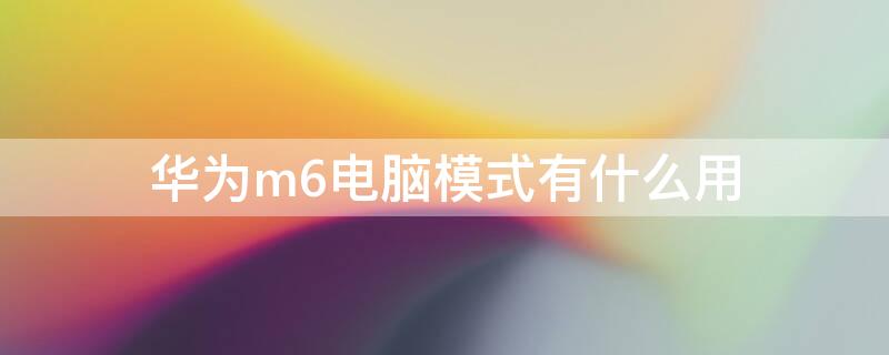 华为m6电脑模式有什么用