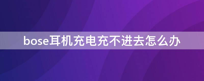 bose耳机充电充不进去怎么办