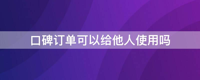 口碑订单可以给他人使用吗