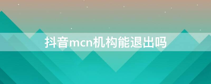 抖音mcn机构能退出吗