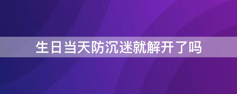生日当天防沉迷就解开了吗