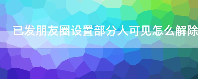 已发朋友圈设置部分人可见怎么解除