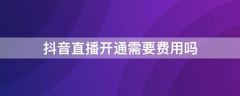 抖音直播开通需要费用吗