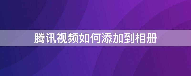 腾讯视频如何添加到相册