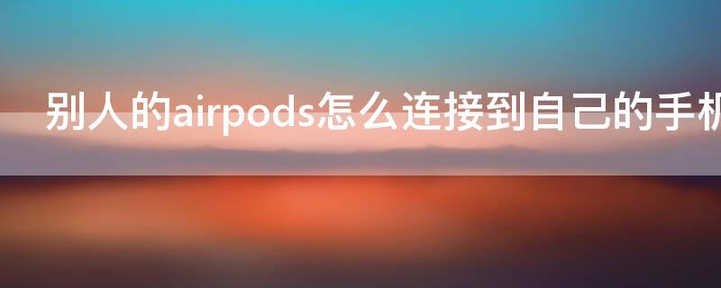 别人的airpods怎么连接到自己的手机