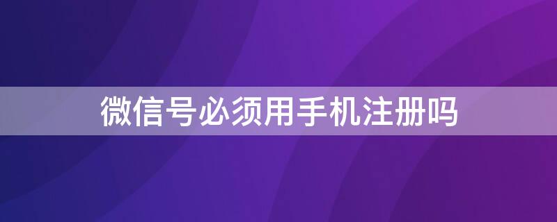 微信号必须用手机注册吗