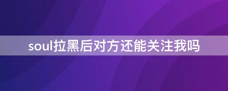 soul拉黑后对方还能关注我吗