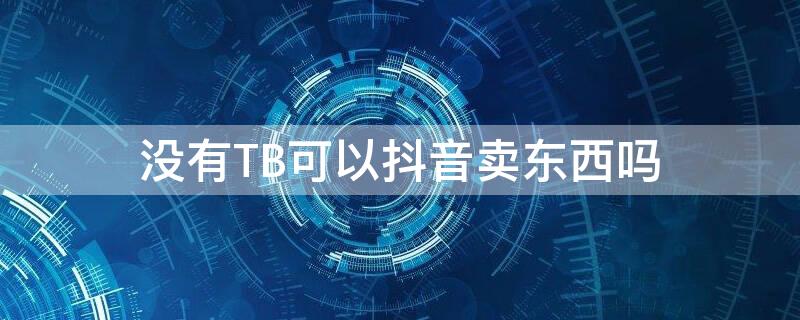 没有TB可以抖音卖东西吗