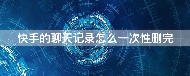 快手的聊天记录怎么一次性删完