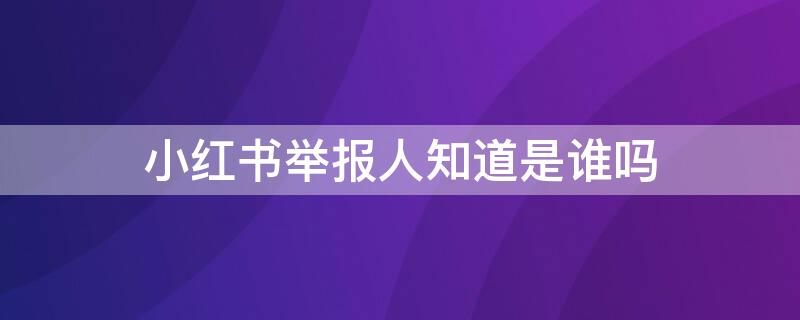 小红书举报人知道是谁吗