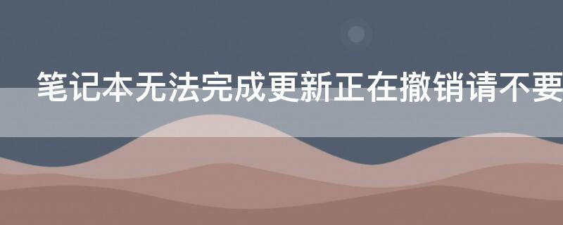 笔记本无法完成更新正在撤销请不要关机