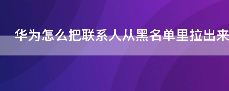 华为怎么把联系人从黑名单里拉出来