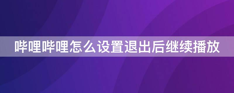 哔哩哔哩怎么设置退出后继续播放