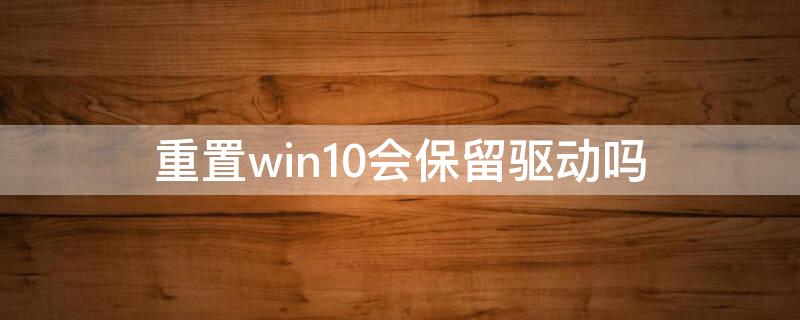 重置win10会保留驱动吗