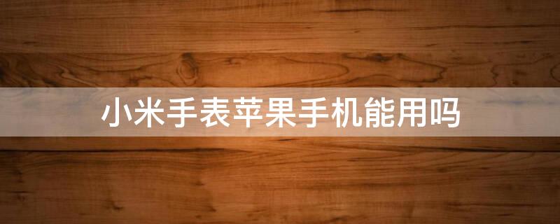 小米手表iPhone手机能用吗