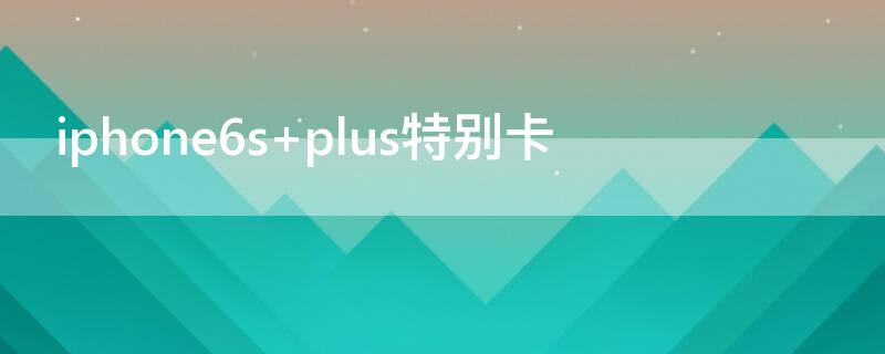 iPhone6s plus特别卡