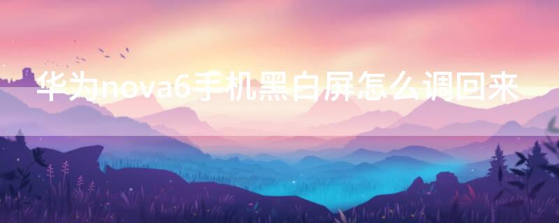 华为nova6手机黑白屏怎么调回来