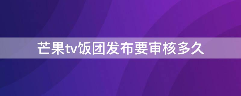 芒果tv饭团发布要审核多久