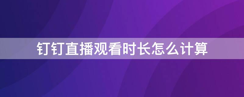 钉钉直播观看时长怎么计算