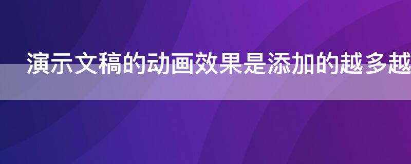 演示文稿的动画效果是添加的越多越好么