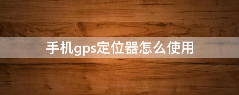 手机gps定位器怎么使用