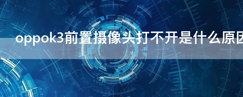 oppok3前置摄像头打不开是什么原因