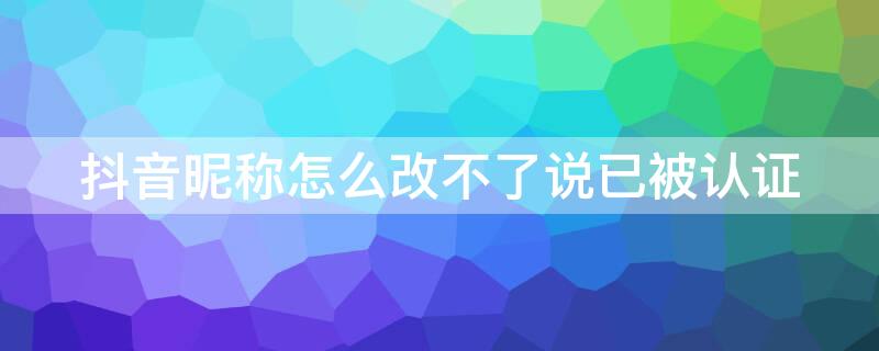 抖音昵称怎么改不了说已被认证