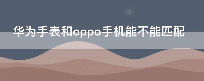 华为手表和oppo手机能不能匹配