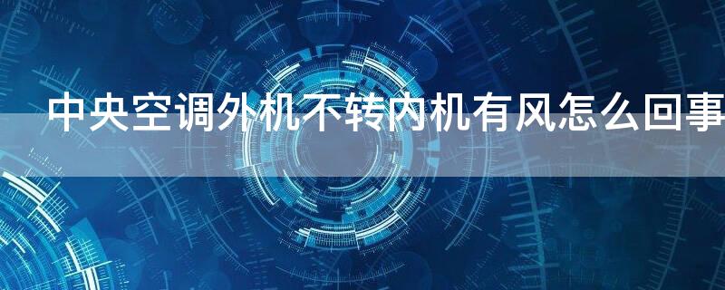 中央空调外机不转内机有风怎么回事