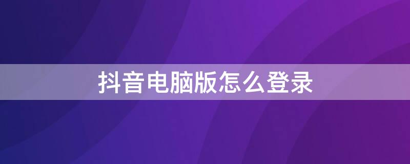 抖音电脑版怎么登录