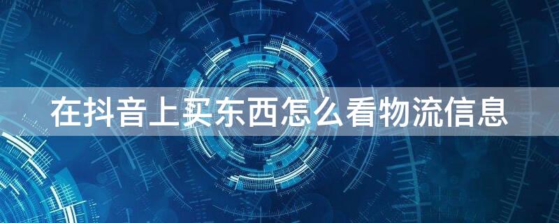 在抖音上买东西怎么看物流信息