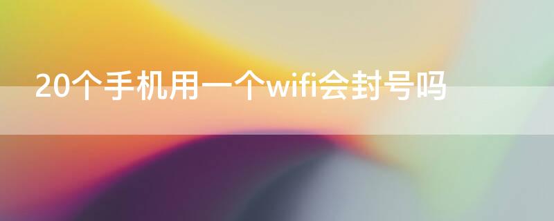 20个手机用一个wifi会封号吗