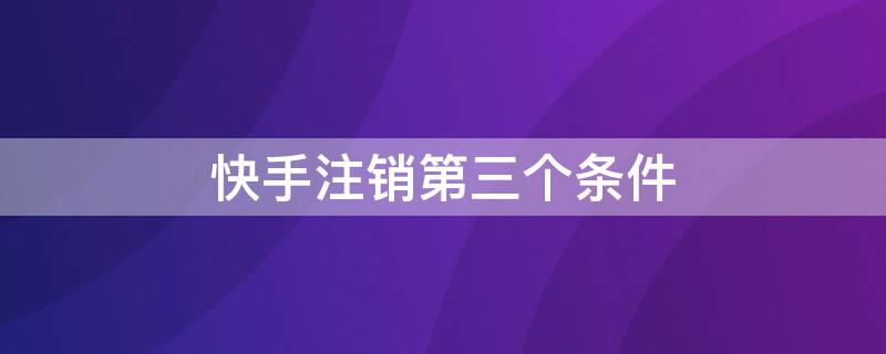 快手注销第三个条件