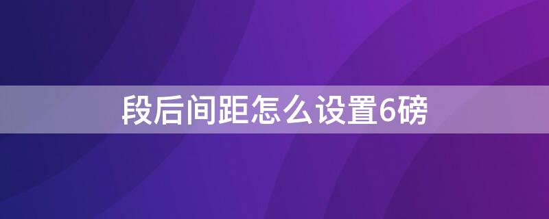 段后间距怎么设置6磅