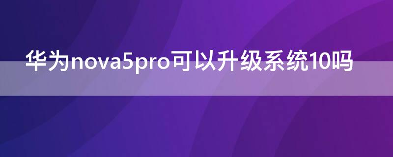 华为nova5pro可以升级系统10吗