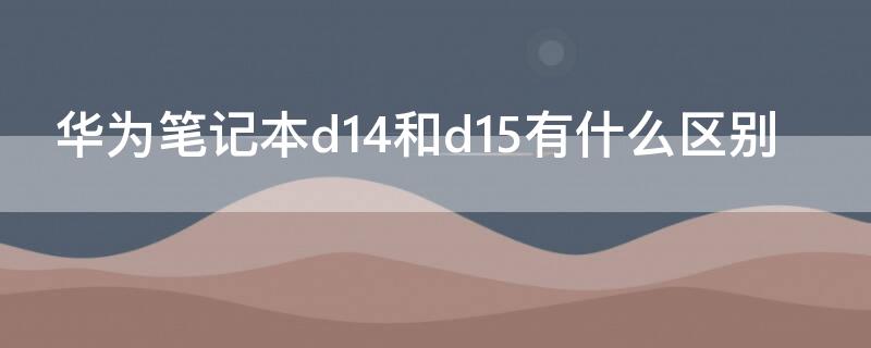 华为笔记本d14和d15有什么区别