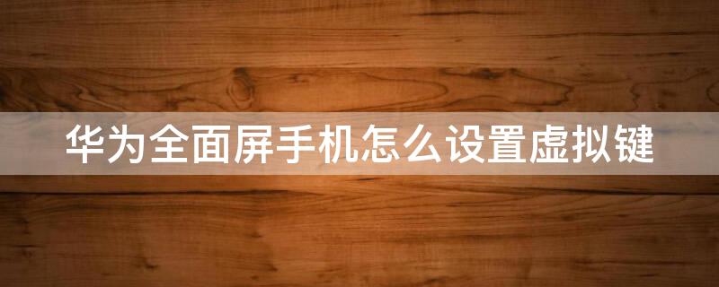 华为全面屏手机怎么设置虚拟键