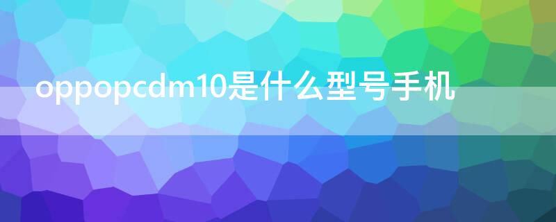 oppopcdm10是什么型号手机