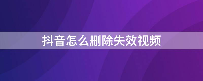 抖音怎么删除失效视频