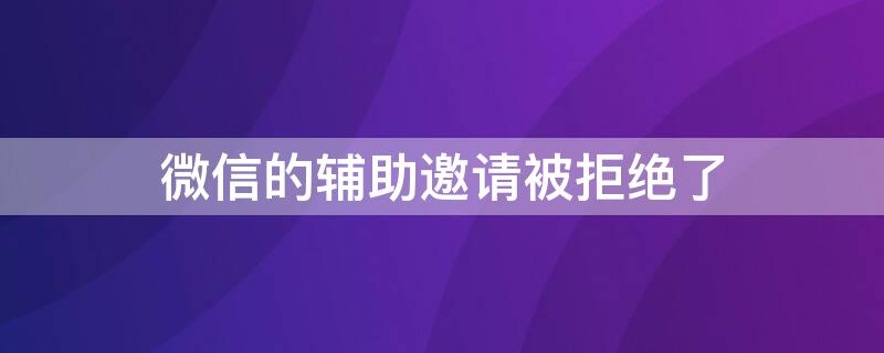 微信的辅助邀请被拒绝了