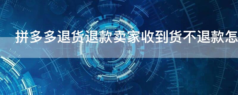 拼多多退货退款卖家收到货不退款怎么办