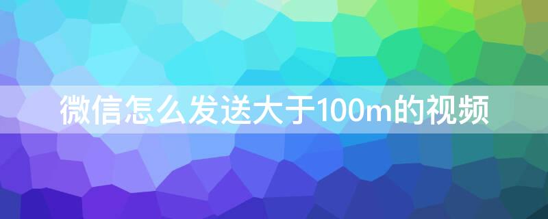 微信怎么发送大于100m的视频