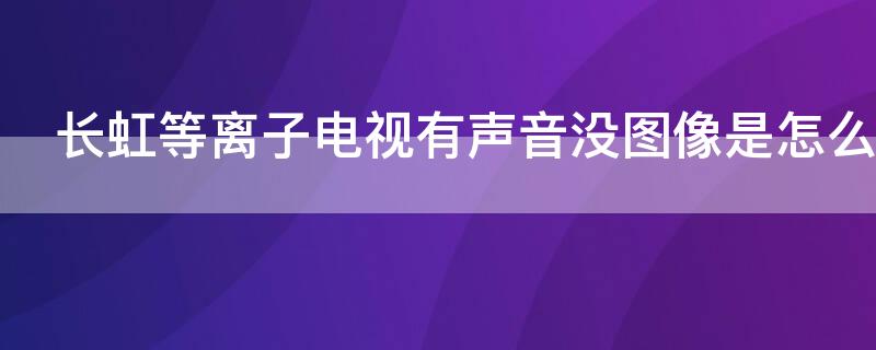 长虹等离子电视有声音没图像是怎么回事